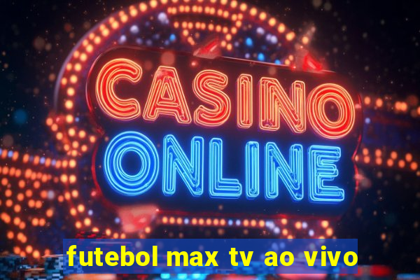 futebol max tv ao vivo